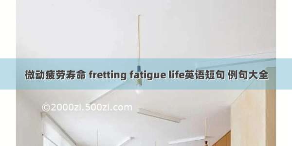 微动疲劳寿命 fretting fatigue life英语短句 例句大全