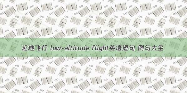 近地飞行 low-altitude flight英语短句 例句大全