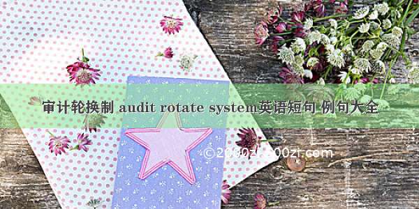 审计轮换制 audit rotate system英语短句 例句大全