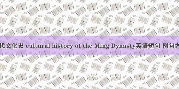 明代文化史 cultural history of the Ming Dynasty英语短句 例句大全