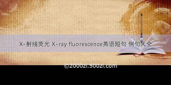 X-射线荧光 X-ray fluorescence英语短句 例句大全