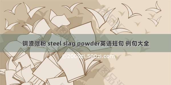 钢渣微粉 steel slag powder英语短句 例句大全