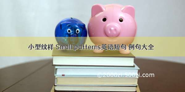 小型纹样 Small patterns英语短句 例句大全