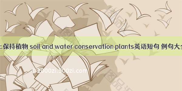水土保持植物 soil and water conservation plants英语短句 例句大全