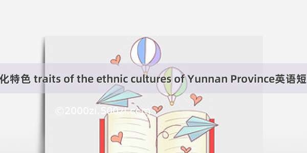 云南民族文化特色 traits of the ethnic cultures of Yunnan Province英语短句 例句大全