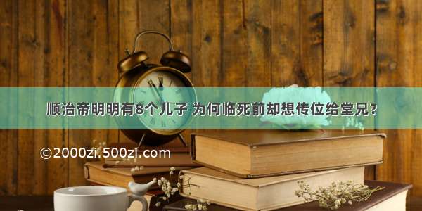 顺治帝明明有8个儿子 为何临死前却想传位给堂兄？