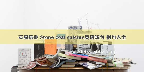 石煤焙砂 Stone coal calcine英语短句 例句大全