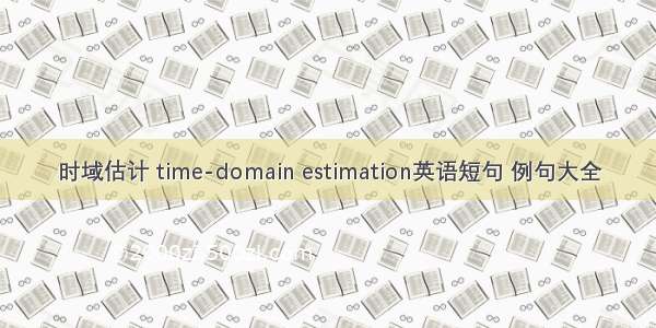 时域估计 time-domain estimation英语短句 例句大全