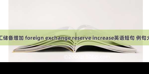 外汇储备增加 foreign exchange reserve increase英语短句 例句大全