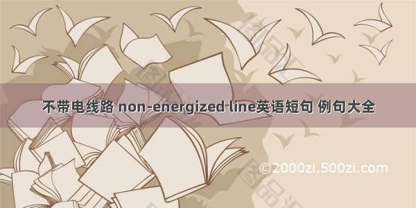 不带电线路 non-energized line英语短句 例句大全