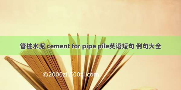 管桩水泥 cement for pipe pile英语短句 例句大全