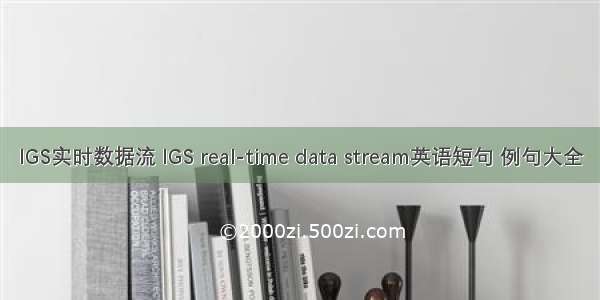 IGS实时数据流 IGS real-time data stream英语短句 例句大全