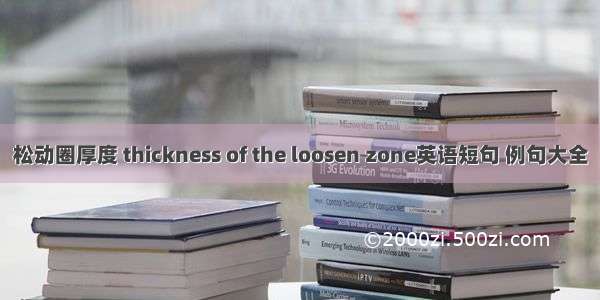 松动圈厚度 thickness of the loosen zone英语短句 例句大全