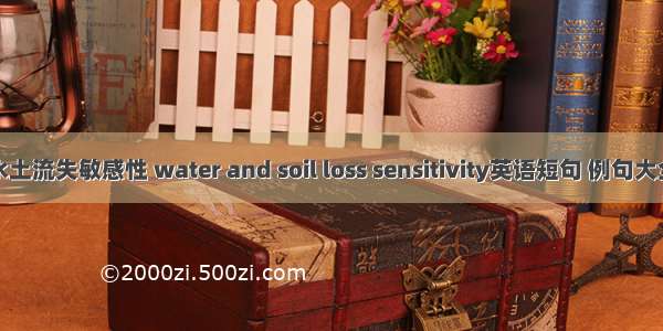 水土流失敏感性 water and soil loss sensitivity英语短句 例句大全