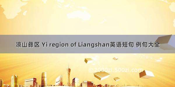 凉山彝区 Yi region of Liangshan英语短句 例句大全