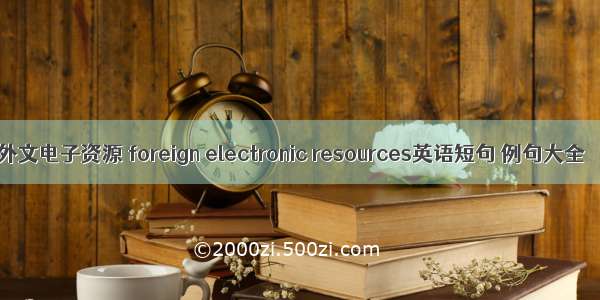 外文电子资源 foreign electronic resources英语短句 例句大全