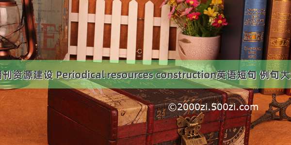 期刊资源建设 Periodical resources construction英语短句 例句大全