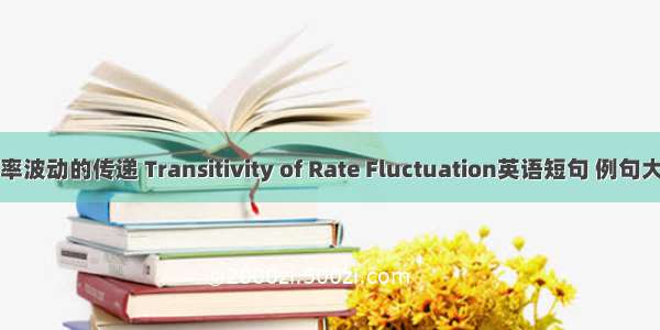 利率波动的传递 Transitivity of Rate Fluctuation英语短句 例句大全