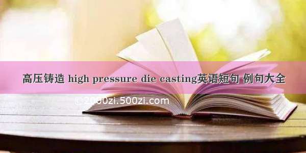 高压铸造 high pressure die casting英语短句 例句大全