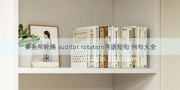 事务所轮换 auditor rotation英语短句 例句大全