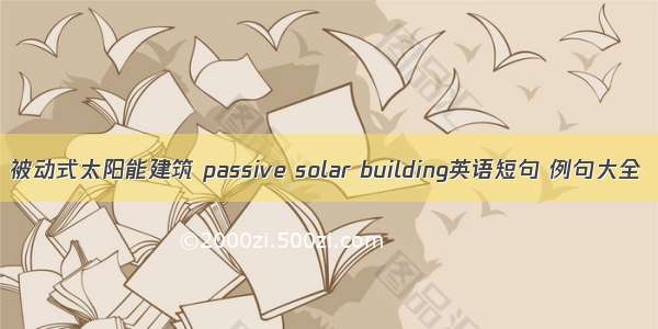 被动式太阳能建筑 passive solar building英语短句 例句大全