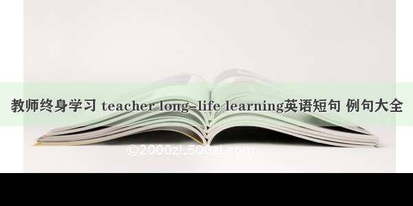 教师终身学习 teacher long-life learning英语短句 例句大全