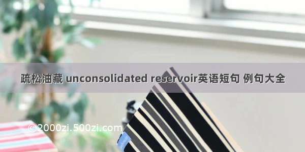 疏松油藏 unconsolidated reservoir英语短句 例句大全