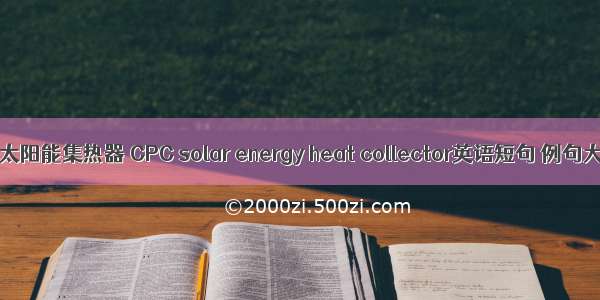 CPC太阳能集热器 CPC solar energy heat collector英语短句 例句大全