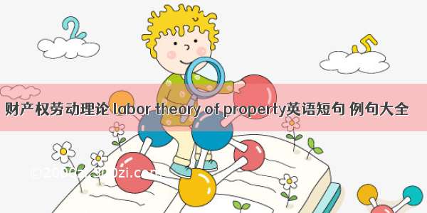 财产权劳动理论 labor theory of property英语短句 例句大全