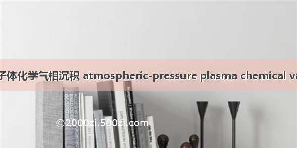 大气压等离子体化学气相沉积 atmospheric-pressure plasma chemical vapor depos