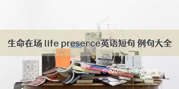 生命在场 life presence英语短句 例句大全