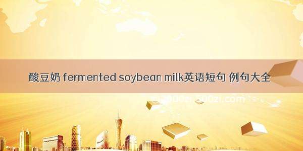酸豆奶 fermented soybean milk英语短句 例句大全