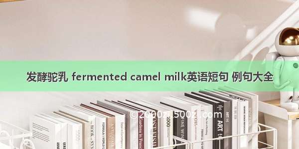 发酵驼乳 fermented camel milk英语短句 例句大全