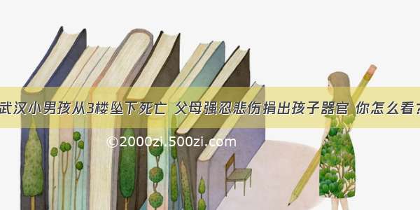 武汉小男孩从3楼坠下死亡 父母强忍悲伤捐出孩子器官 你怎么看？