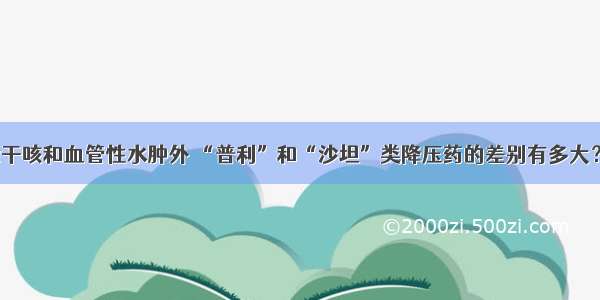 除干咳和血管性水肿外 “普利”和“沙坦”类降压药的差别有多大？！