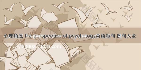 心理角度 the perspective of psychology英语短句 例句大全
