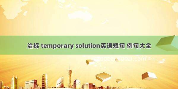 治标 temporary solution英语短句 例句大全