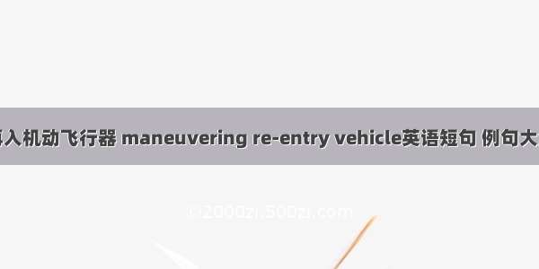 再入机动飞行器 maneuvering re-entry vehicle英语短句 例句大全