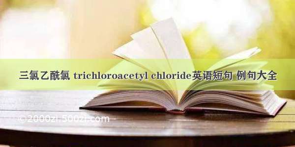 三氯乙酰氯 trichloroacetyl chloride英语短句 例句大全