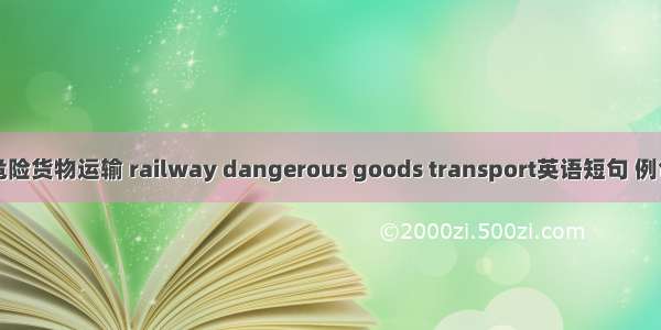 铁路危险货物运输 railway dangerous goods transport英语短句 例句大全