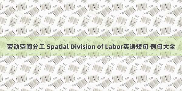 劳动空间分工 Spatial Division of Labor英语短句 例句大全