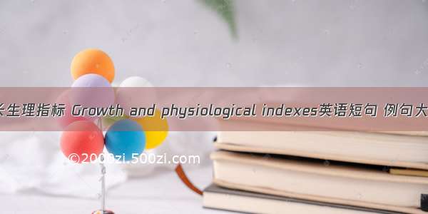 生长生理指标 Growth and physiological indexes英语短句 例句大全