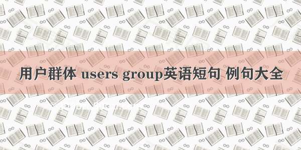 用户群体 users group英语短句 例句大全