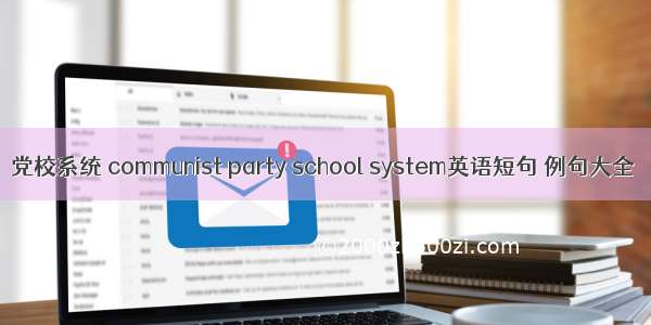 党校系统 communist party school system英语短句 例句大全