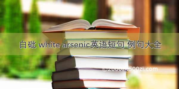白砒 white arsenic英语短句 例句大全