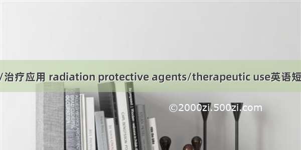 辐射防护剂/治疗应用 radiation protective agents/therapeutic use英语短句 例句大全