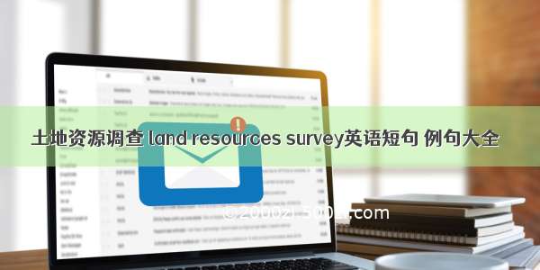 土地资源调查 land resources survey英语短句 例句大全