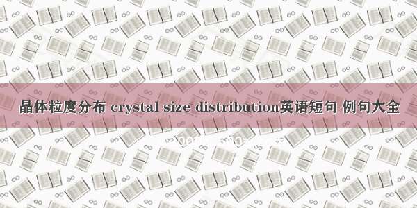 晶体粒度分布 crystal size distribution英语短句 例句大全