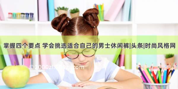 掌握四个要点 学会挑选适合自己的男士休闲裤|头条|时尚风格网