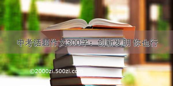 中考话题作文300字：创新发明 你也行